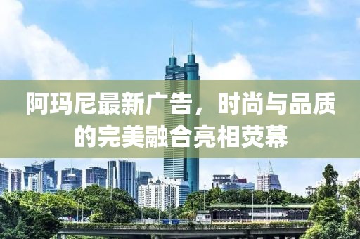 阿玛尼最新广告，时尚与品质的完美融合亮相荧幕