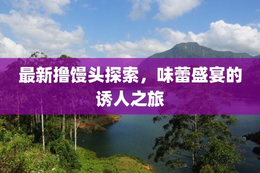 最新撸馒头探索，味蕾盛宴的诱人之旅
