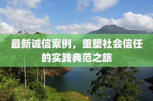 最新诚信案例，重塑社会信任的实践典范之旅