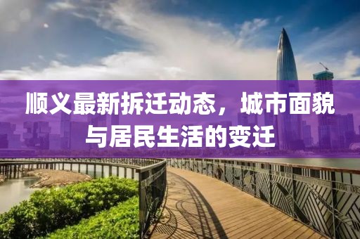 顺义最新拆迁动态，城市面貌与居民生活的变迁