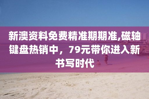 新澳资料免费精准期期准,磁轴键盘热销中，79元带你进入新书写时代