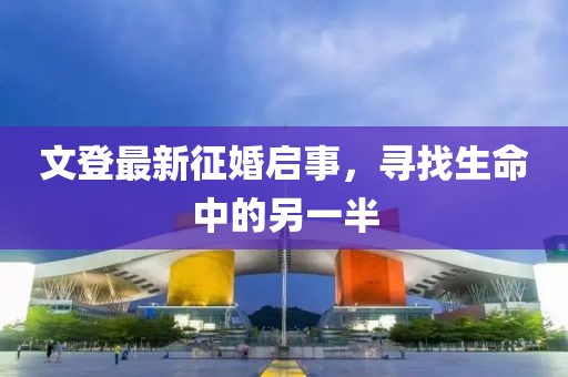文登最新征婚启事，寻找生命中的另一半