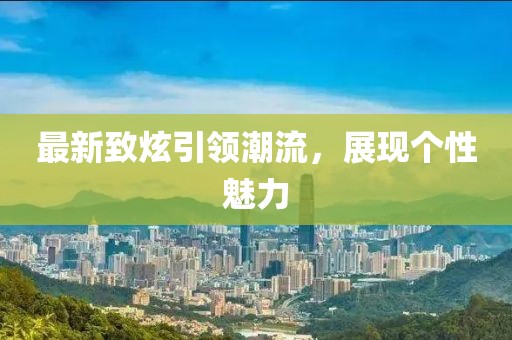 最新致炫引领潮流，展现个性魅力