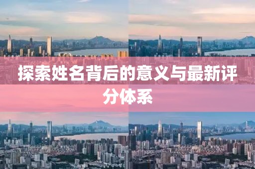 探索姓名背后的意义与最新评分体系