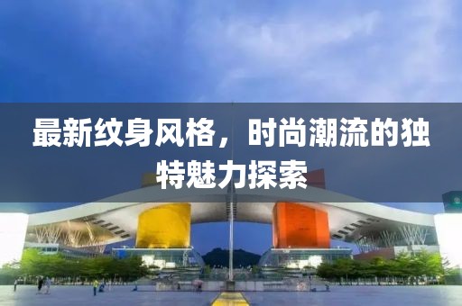 最新纹身风格，时尚潮流的独特魅力探索