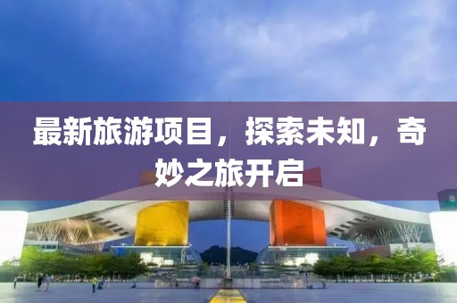 最新旅游项目，探索未知，奇妙之旅开启