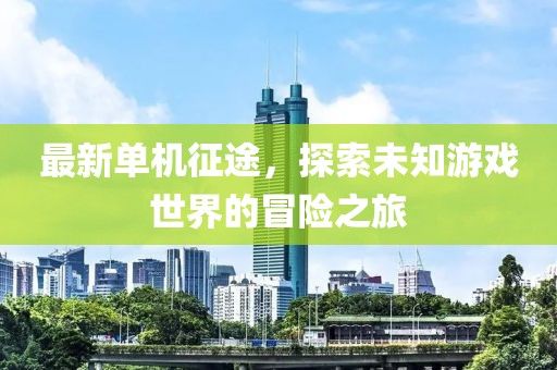 最新单机征途，探索未知游戏世界的冒险之旅