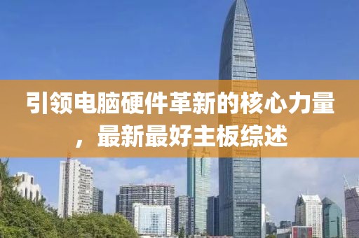 引领电脑硬件革新的核心力量，最新最好主板综述