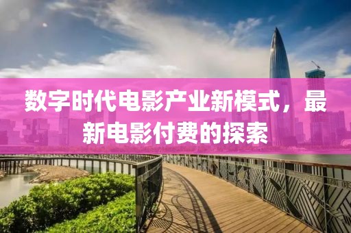数字时代电影产业新模式，最新电影付费的探索