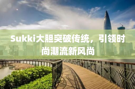 Sukki大胆突破传统，引领时尚潮流新风尚