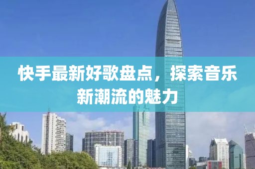 快手最新好歌盘点，探索音乐新潮流的魅力