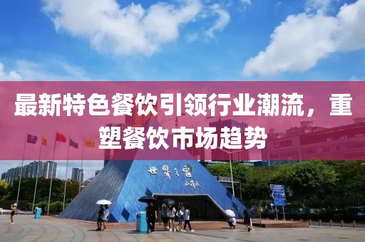最新特色餐饮引领行业潮流，重塑餐饮市场趋势