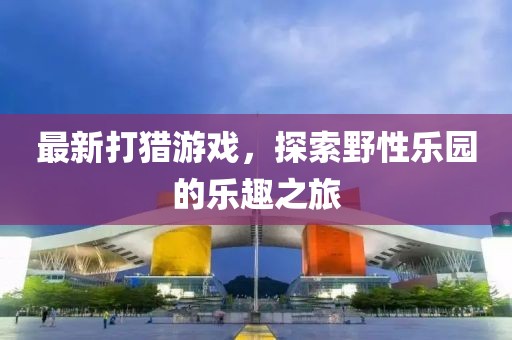 最新打猎游戏，探索野性乐园的乐趣之旅