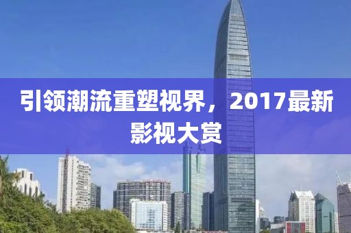 引领潮流重塑视界，2017最新影视大赏