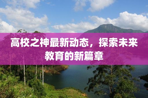 高校之神最新动态，探索未来教育的新篇章