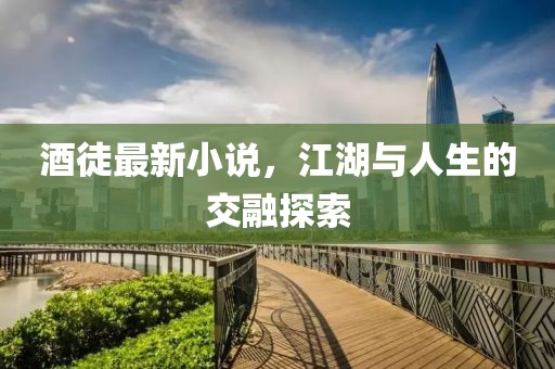酒徒最新小说，江湖与人生的交融探索
