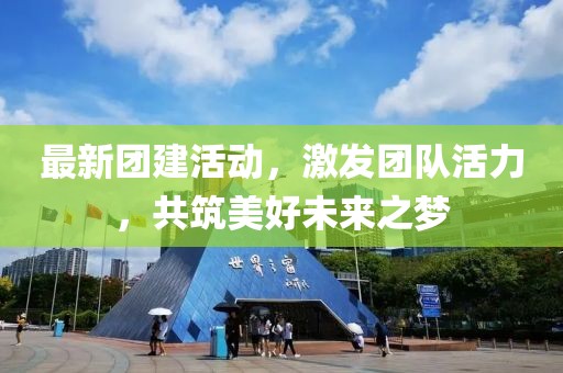 最新团建活动，激发团队活力，共筑美好未来之梦