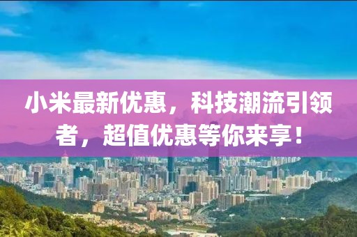 小米最新优惠，科技潮流引领者，超值优惠等你来享！