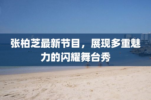 张柏芝最新节目，展现多重魅力的闪耀舞台秀