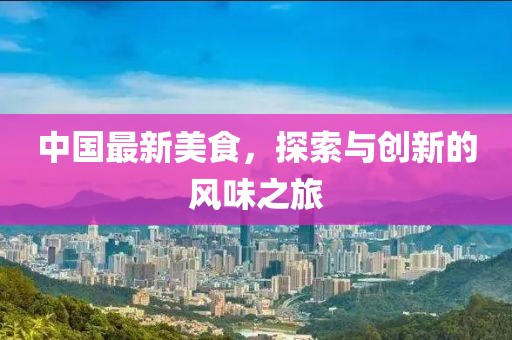 中国最新美食，探索与创新的风味之旅