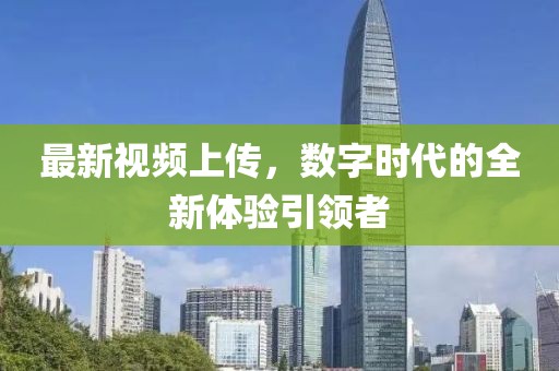 最新视频上传，数字时代的全新体验引领者