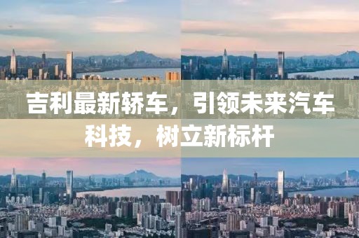 吉利最新轿车，引领未来汽车科技，树立新标杆