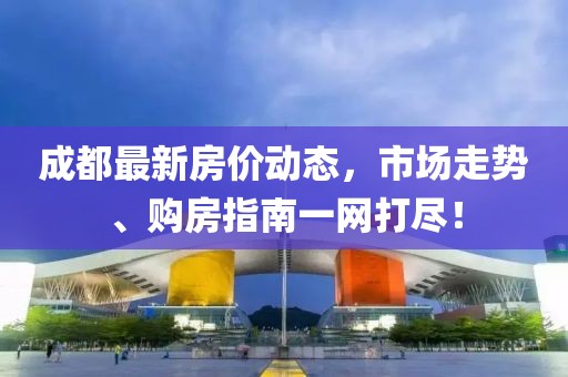 成都最新房价动态，市场走势、购房指南一网打尽！