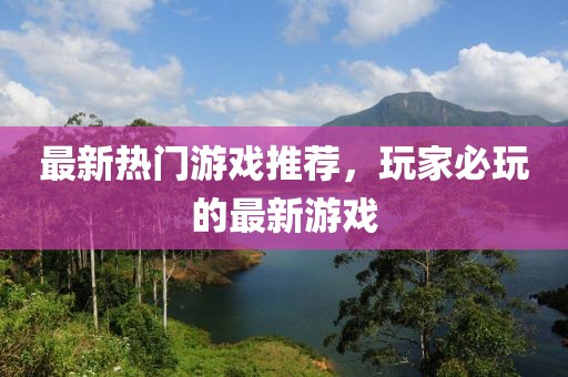 最新热门游戏推荐，玩家必玩的最新游戏