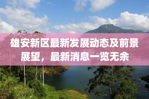 雄安新区最新发展动态及前景展望，最新消息一览无余