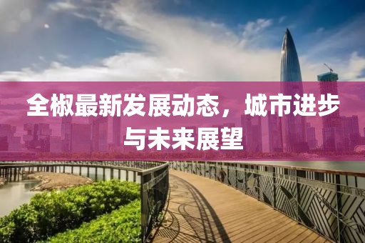 全椒最新发展动态，城市进步与未来展望