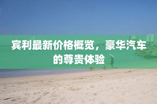 宾利最新价格概览，豪华汽车的尊贵体验