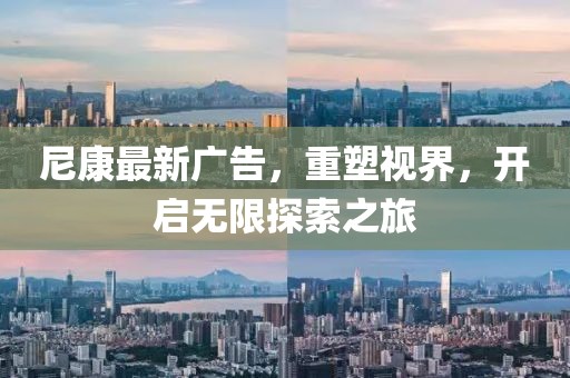 尼康最新广告，重塑视界，开启无限探索之旅