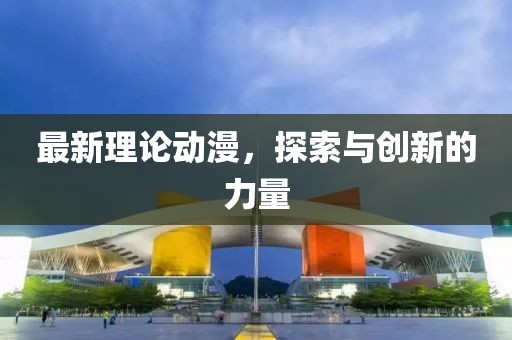 最新理论动漫，探索与创新的力量