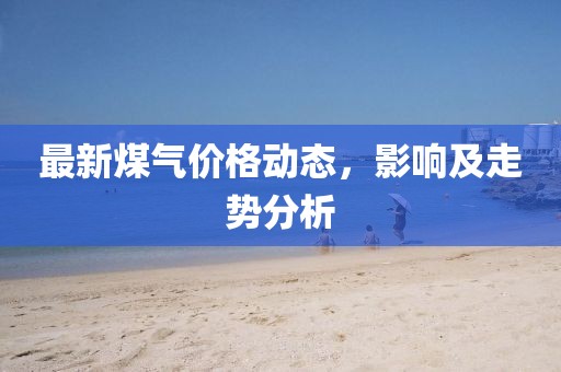 最新煤气价格动态，影响及走势分析