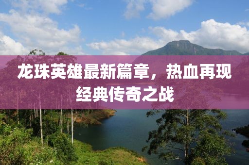 龙珠英雄最新篇章，热血再现经典传奇之战