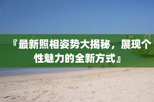『最新照相姿势大揭秘，展现个性魅力的全新方式』