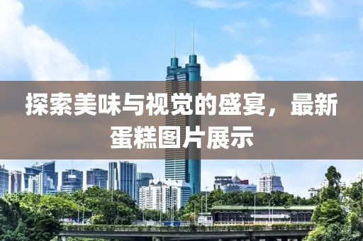 探索美味与视觉的盛宴，最新蛋糕图片展示