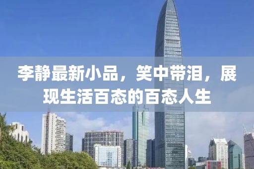 李静最新小品，笑中带泪，展现生活百态的百态人生