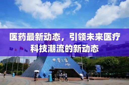 医药最新动态，引领未来医疗科技潮流的新动态