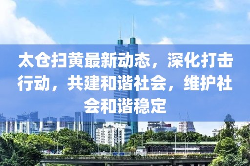 太仓扫黄最新动态，深化打击行动，共建和谐社会，维护社会和谐稳定