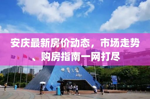 安庆最新房价动态，市场走势、购房指南一网打尽