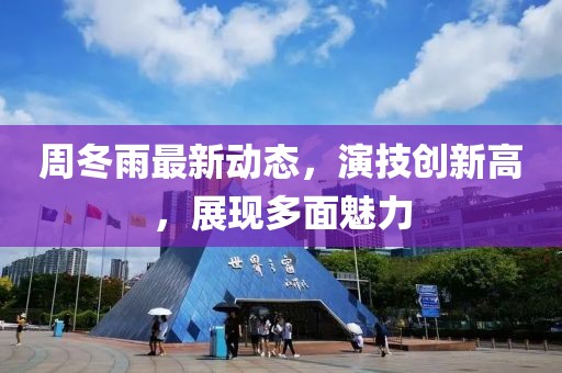 周冬雨最新动态，演技创新高，展现多面魅力