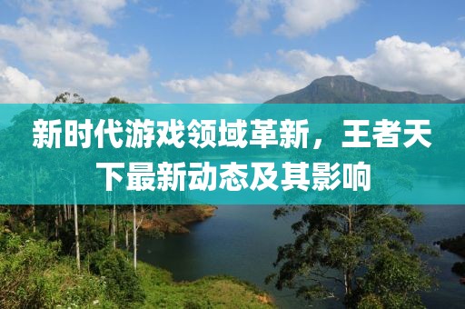 新时代游戏领域革新，王者天下最新动态及其影响