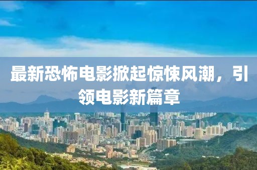 最新恐怖电影掀起惊悚风潮，引领电影新篇章