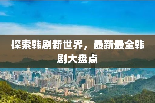 探索韩剧新世界，最新最全韩剧大盘点