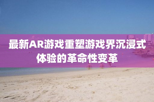 最新AR游戏重塑游戏界沉浸式体验的革命性变革
