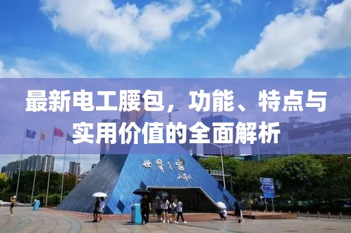 最新电工腰包，功能、特点与实用价值的全面解析