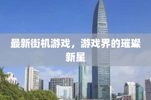 最新街机游戏，游戏界的璀璨新星