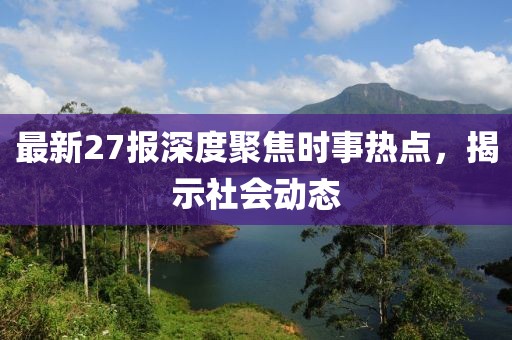 最新27报深度聚焦时事热点，揭示社会动态