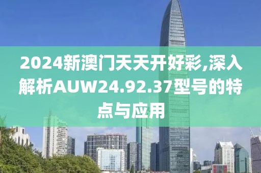 2024新澳门天天开好彩,深入解析AUW24.92.37型号的特点与应用